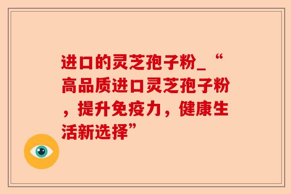 进口的灵芝孢子粉_“高品质进口灵芝孢子粉,提升免疫力,健康生活新选择”-第1张图片-卓越灵芝孢子粉 进口的灵芝孢子粉_“高品质进口灵芝孢子粉,提升免疫力,健康生活新选择”-第1张图片-卓越灵芝孢子粉