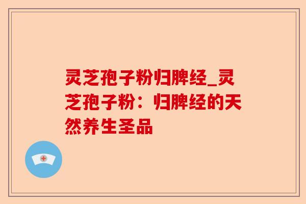 灵芝孢子粉归脾经_灵芝孢子粉:归脾经的天然养生圣品-第1张图片-卓越灵芝孢子粉 灵芝孢子粉归脾经_灵芝孢子粉:归脾经的天然养生圣品-第1张图片-卓越灵芝孢子粉