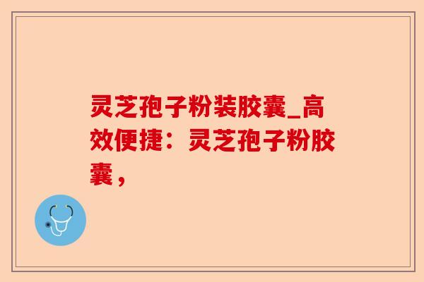 灵芝孢子粉装胶囊_高效便捷:灵芝孢子粉胶囊,-第1张图片-卓越灵芝孢子粉 灵芝孢子粉装胶囊_高效便捷:灵芝孢子粉胶囊,-第1张图片-卓越灵芝孢子粉