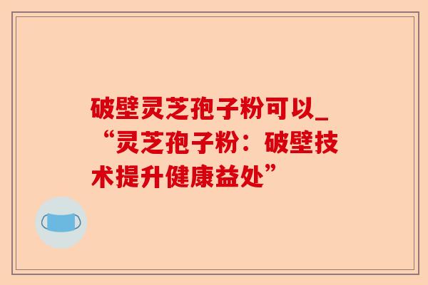 破壁灵芝孢子粉可以_“灵芝孢子粉:破壁技术提升健康益处”-第1张图片-卓越灵芝孢子粉 破壁灵芝孢子粉可以_“灵芝孢子粉:破壁技术提升健康益处”-第1张图片-卓越灵芝孢子粉