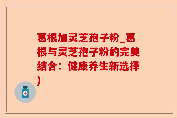葛根加灵芝孢子粉_葛根与灵芝孢子粉的完美结合:健康养生新选择)-第1张图片-卓越灵芝孢子粉 葛根加灵芝孢子粉_葛根与灵芝孢子粉的完美结合:健康养生新选择)-第1张图片-卓越灵芝孢子粉