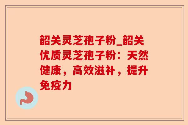 韶关灵芝孢子粉_韶关优质灵芝孢子粉：天然健康，高效滋补，提升免疫力-第1张图片-卓越灵芝孢子粉