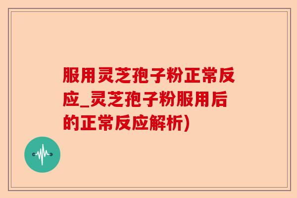 服用灵芝孢子粉正常反应_灵芝孢子粉服用后的正常反应解析)-第1张图片-卓越灵芝孢子粉