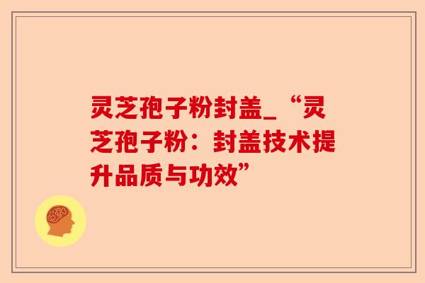 灵芝孢子粉封盖_“灵芝孢子粉:封盖技术提升品质与功效”-第1张图片-卓越灵芝孢子粉 灵芝孢子粉封盖_“灵芝孢子粉:封盖技术提升品质与功效”-第1张图片-卓越灵芝孢子粉