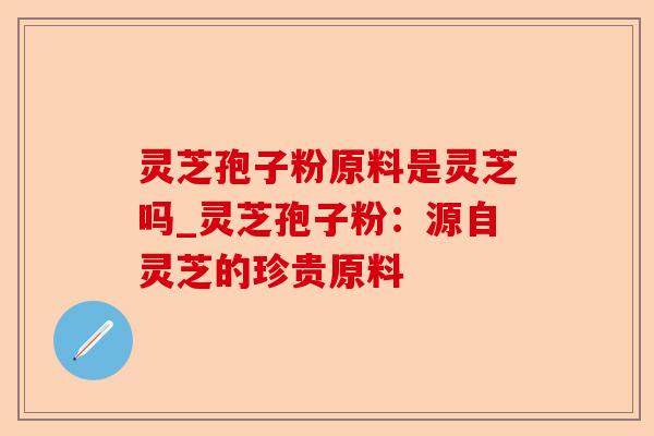 灵芝孢子粉原料是灵芝吗_灵芝孢子粉:源自灵芝的珍贵原料-第1张图片-卓越灵芝孢子粉 灵芝孢子粉原料是灵芝吗_灵芝孢子粉:源自灵芝的珍贵原料-第1张图片-卓越灵芝孢子粉