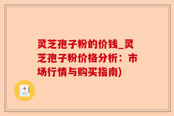 灵芝孢子粉的价钱_灵芝孢子粉价格分析：市场行情与购买指南)-第1张图片-卓越灵芝孢子粉