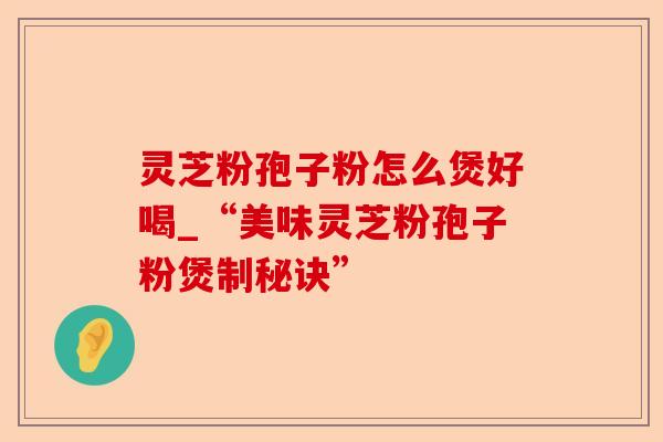 灵芝粉孢子粉怎么煲好喝_“美味灵芝粉孢子粉煲制秘诀”-第1张图片-卓越灵芝孢子粉 灵芝粉孢子粉怎么煲好喝_“美味灵芝粉孢子粉煲制秘诀”-第1张图片-卓越灵芝孢子粉