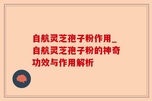 自航灵芝孢子粉作用_自航灵芝孢子粉的神奇功效与作用解析-第1张图片-卓越灵芝孢子粉 自航灵芝孢子粉作用_自航灵芝孢子粉的神奇功效与作用解析-第1张图片-卓越灵芝孢子粉