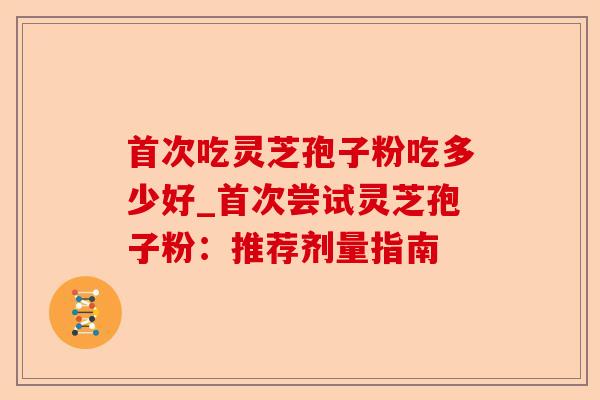 首次吃灵芝孢子粉吃多少好_首次尝试灵芝孢子粉:推荐剂量指南-第1张图片-卓越灵芝孢子粉 首次吃灵芝孢子粉吃多少好_首次尝试灵芝孢子粉:推荐剂量指南-第1张图片-卓越灵芝孢子粉