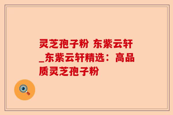 灵芝孢子粉 东紫云轩_东紫云轩精选:高品质灵芝孢子粉-第1张图片-卓越灵芝孢子粉 灵芝孢子粉 东紫云轩_东紫云轩精选:高品质灵芝孢子粉-第1张图片-卓越灵芝孢子粉