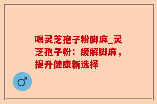 喝灵芝孢子粉脚麻_灵芝孢子粉:缓解脚麻,提升健康新选择-第1张图片-卓越灵芝孢子粉 喝灵芝孢子粉脚麻_灵芝孢子粉:缓解脚麻,提升健康新选择-第1张图片-卓越灵芝孢子粉
