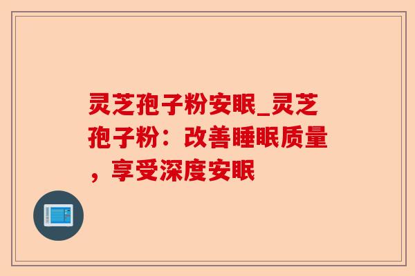 灵芝孢子粉安眠_灵芝孢子粉:改善睡眠质量,享受深度安眠-第1张图片-卓越灵芝孢子粉 灵芝孢子粉安眠_灵芝孢子粉:改善睡眠质量,享受深度安眠-第1张图片-卓越灵芝孢子粉