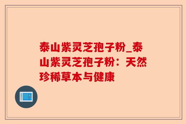 泰山紫灵芝孢子粉_泰山紫灵芝孢子粉:天然珍稀草本与健康-第1张图片-卓越灵芝孢子粉 泰山紫灵芝孢子粉_泰山紫灵芝孢子粉:天然珍稀草本与健康-第1张图片-卓越灵芝孢子粉