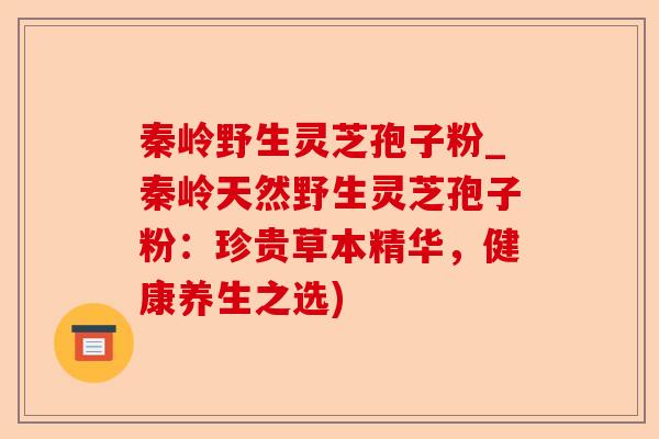 秦岭野生灵芝孢子粉_秦岭天然野生灵芝孢子粉：珍贵草本精华，健康养生之选)-第1张图片-卓越灵芝孢子粉