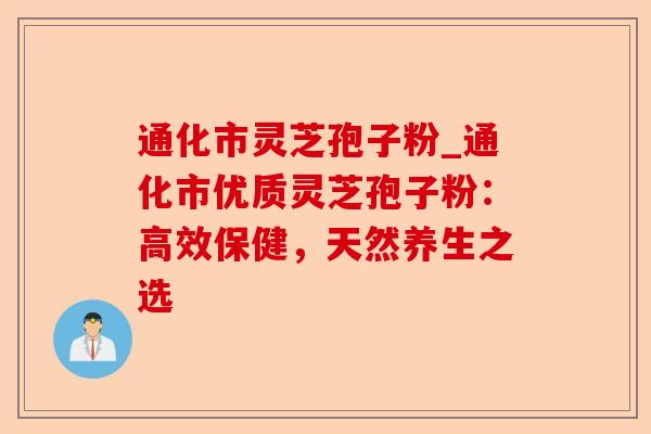 通化市灵芝孢子粉_通化市优质灵芝孢子粉:高效保健,天然养生之选-第1张图片-卓越灵芝孢子粉 通化市灵芝孢子粉_通化市优质灵芝孢子粉:高效保健,天然养生之选-第1张图片-卓越灵芝孢子粉