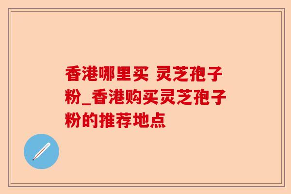 香港哪里买 灵芝孢子粉_香港购买灵芝孢子粉的推荐地点-第1张图片-卓越灵芝孢子粉 香港哪里买 灵芝孢子粉_香港购买灵芝孢子粉的推荐地点-第1张图片-卓越灵芝孢子粉