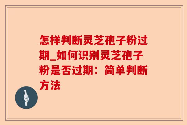 怎样判断灵芝孢子粉过期_如何识别灵芝孢子粉是否过期:简单判断方法-第1张图片-卓越灵芝孢子粉 怎样判断灵芝孢子粉过期_如何识别灵芝孢子粉是否过期:简单判断方法-第1张图片-卓越灵芝孢子粉