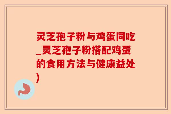 灵芝孢子粉与鸡蛋同吃_灵芝孢子粉搭配鸡蛋的食用方法与健康益处)-第1张图片-卓越灵芝孢子粉 灵芝孢子粉与鸡蛋同吃_灵芝孢子粉搭配鸡蛋的食用方法与健康益处)-第1张图片-卓越灵芝孢子粉