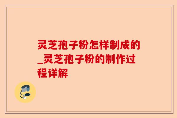 灵芝孢子粉怎样制成的_灵芝孢子粉的制作过程详解-第1张图片-卓越灵芝孢子粉 灵芝孢子粉怎样制成的_灵芝孢子粉的制作过程详解-第1张图片-卓越灵芝孢子粉