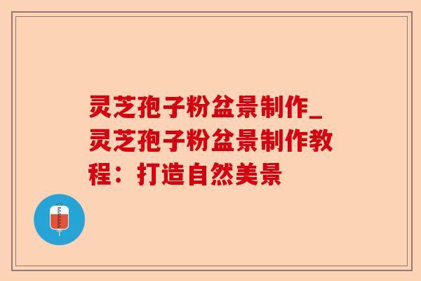 灵芝孢子粉盆景制作_灵芝孢子粉盆景制作教程：打造自然美景-第1张图片-卓越灵芝孢子粉