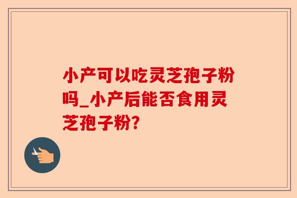 小产可以吃灵芝孢子粉吗_小产后能否食用灵芝孢子粉?-第1张图片-卓越灵芝孢子粉 小产可以吃灵芝孢子粉吗_小产后能否食用灵芝孢子粉?-第1张图片-卓越灵芝孢子粉