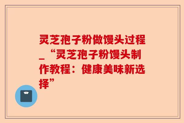 灵芝孢子粉做馒头过程_“灵芝孢子粉馒头制作教程:健康美味新选择”-第1张图片-卓越灵芝孢子粉 灵芝孢子粉做馒头过程_“灵芝孢子粉馒头制作教程:健康美味新选择”-第1张图片-卓越灵芝孢子粉