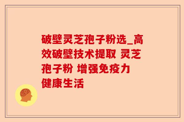 破壁灵芝孢子粉选_高效破壁技术提取 灵芝孢子粉 增强免疫力 健康生活-第1张图片-卓越灵芝孢子粉 破壁灵芝孢子粉选_高效破壁技术提取 灵芝孢子粉 增强免疫力 健康生活-第1张图片-卓越灵芝孢子粉