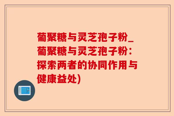 葡聚糖与灵芝孢子粉_葡聚糖与灵芝孢子粉:探索两者的协同作用与健康益处)-第1张图片-卓越灵芝孢子粉 葡聚糖与灵芝孢子粉_葡聚糖与灵芝孢子粉:探索两者的协同作用与健康益处)-第1张图片-卓越灵芝孢子粉