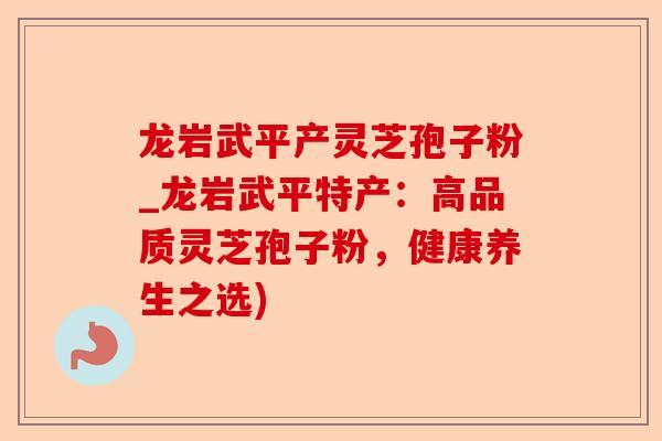 龙岩武平产灵芝孢子粉_龙岩武平特产:高品质灵芝孢子粉,健康养生之选)-第1张图片-卓越灵芝孢子粉 龙岩武平产灵芝孢子粉_龙岩武平特产:高品质灵芝孢子粉,健康养生之选)-第1张图片-卓越灵芝孢子粉