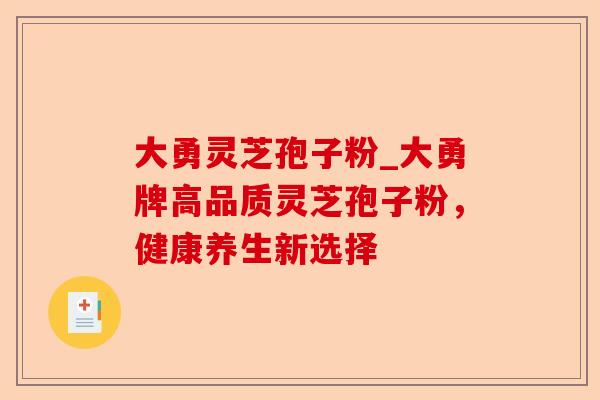 大勇灵芝孢子粉_大勇牌高品质灵芝孢子粉,健康养生新选择-第1张图片-卓越灵芝孢子粉 大勇灵芝孢子粉_大勇牌高品质灵芝孢子粉,健康养生新选择-第1张图片-卓越灵芝孢子粉