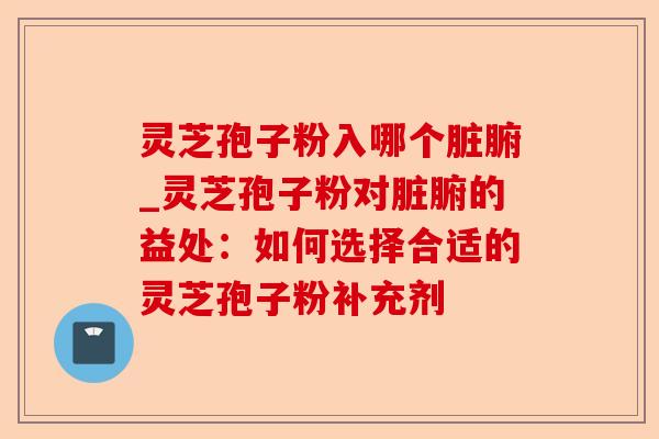 灵芝孢子粉入哪个脏腑_灵芝孢子粉对脏腑的益处：如何选择合适的灵芝孢子粉补充剂-第1张图片-卓越灵芝孢子粉