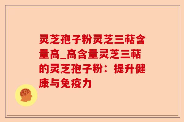 灵芝孢子粉灵芝三萜含量高_高含量灵芝三萜的灵芝孢子粉:提升健康与免疫力-第1张图片-卓越灵芝孢子粉 灵芝孢子粉灵芝三萜含量高_高含量灵芝三萜的灵芝孢子粉:提升健康与免疫力-第1张图片-卓越灵芝孢子粉
