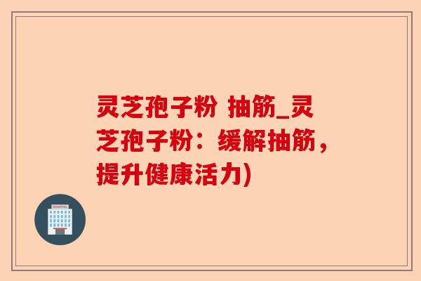 灵芝孢子粉 抽筋_灵芝孢子粉：缓解抽筋，提升健康活力)-第1张图片-卓越灵芝孢子粉
