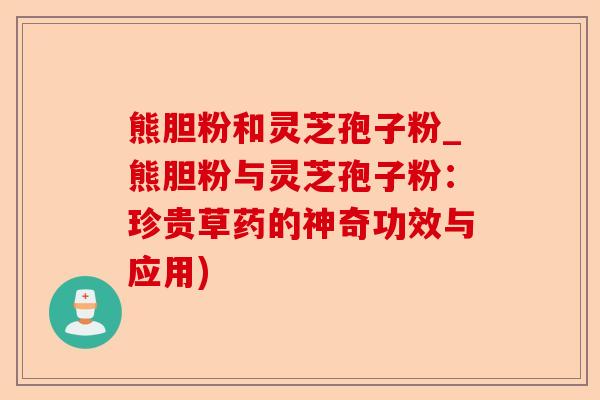 熊胆粉和灵芝孢子粉_熊胆粉与灵芝孢子粉:珍贵草药的神奇功效与应用)-第1张图片-卓越灵芝孢子粉 熊胆粉和灵芝孢子粉_熊胆粉与灵芝孢子粉:珍贵草药的神奇功效与应用)-第1张图片-卓越灵芝孢子粉
