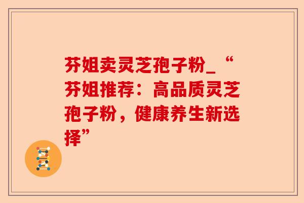芬姐卖灵芝孢子粉_“芬姐推荐:高品质灵芝孢子粉,健康养生新选择”-第1张图片-卓越灵芝孢子粉 芬姐卖灵芝孢子粉_“芬姐推荐:高品质灵芝孢子粉,健康养生新选择”-第1张图片-卓越灵芝孢子粉