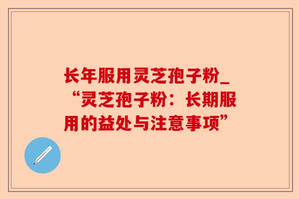 长年服用灵芝孢子粉_“灵芝孢子粉:长期服用的益处与注意事项”-第1张图片-卓越灵芝孢子粉 长年服用灵芝孢子粉_“灵芝孢子粉:长期服用的益处与注意事项”-第1张图片-卓越灵芝孢子粉
