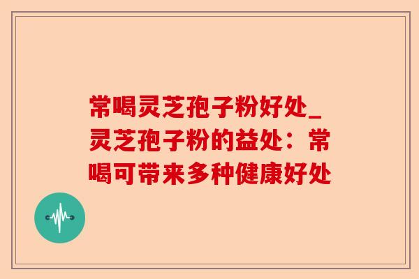 常喝灵芝孢子粉好处_灵芝孢子粉的益处:常喝可带来多种健康好处-第1张图片-卓越灵芝孢子粉 常喝灵芝孢子粉好处_灵芝孢子粉的益处:常喝可带来多种健康好处-第1张图片-卓越灵芝孢子粉