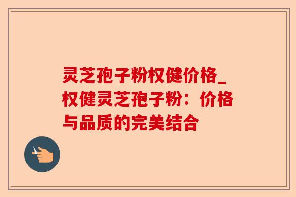 灵芝孢子粉权健价格_权健灵芝孢子粉:价格与品质的完美结合-第1张图片-卓越灵芝孢子粉 灵芝孢子粉权健价格_权健灵芝孢子粉:价格与品质的完美结合-第1张图片-卓越灵芝孢子粉