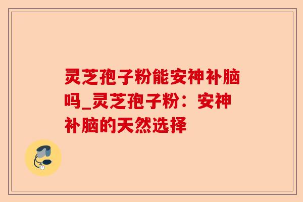 灵芝孢子粉能安神补脑吗_灵芝孢子粉:安神补脑的天然选择-第1张图片-卓越灵芝孢子粉 灵芝孢子粉能安神补脑吗_灵芝孢子粉:安神补脑的天然选择-第1张图片-卓越灵芝孢子粉