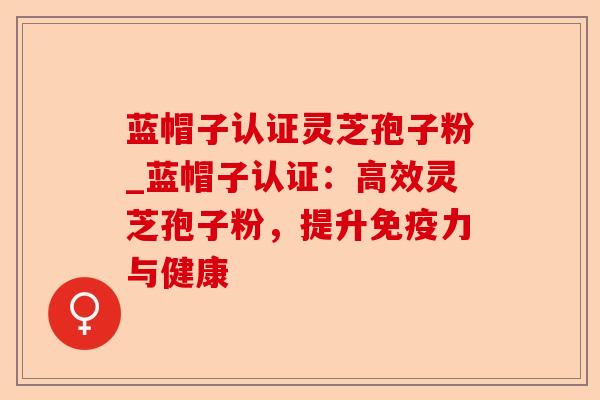 蓝帽子认证灵芝孢子粉_蓝帽子认证:高效灵芝孢子粉,提升免疫力与健康-第1张图片-卓越灵芝孢子粉 蓝帽子认证灵芝孢子粉_蓝帽子认证:高效灵芝孢子粉,提升免疫力与健康-第1张图片-卓越灵芝孢子粉