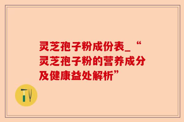 灵芝孢子粉成份表_“灵芝孢子粉的营养成分及健康益处解析”-第1张图片-卓越灵芝孢子粉
