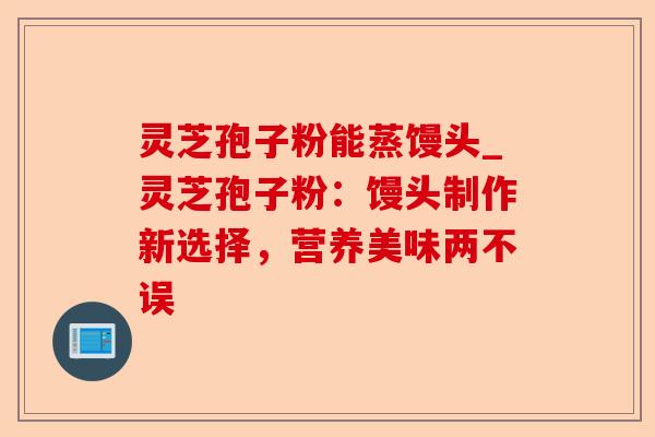 灵芝孢子粉能蒸馒头_灵芝孢子粉:馒头制作新选择,营养美味两不误-第1张图片-卓越灵芝孢子粉 灵芝孢子粉能蒸馒头_灵芝孢子粉:馒头制作新选择,营养美味两不误-第1张图片-卓越灵芝孢子粉