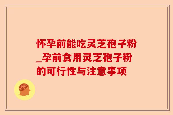 怀孕前能吃灵芝孢子粉_孕前食用灵芝孢子粉的可行性与注意事项-第1张图片-卓越灵芝孢子粉 怀孕前能吃灵芝孢子粉_孕前食用灵芝孢子粉的可行性与注意事项-第1张图片-卓越灵芝孢子粉