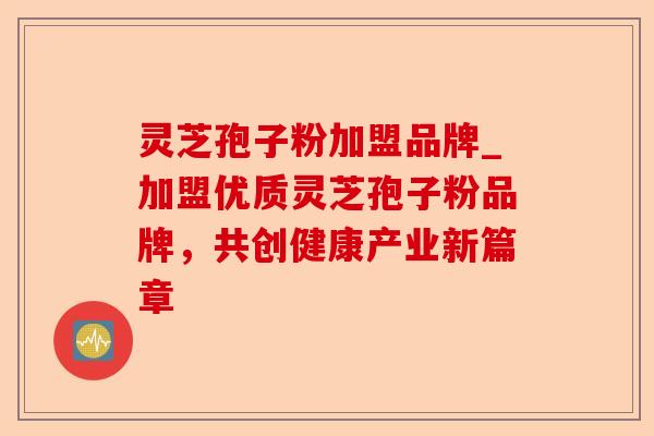灵芝孢子粉加盟品牌_加盟优质灵芝孢子粉品牌，共创健康产业新篇章-第1张图片-卓越灵芝孢子粉