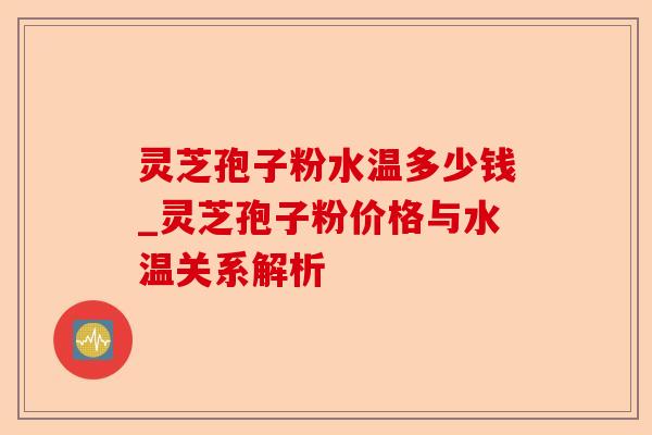 灵芝孢子粉水温多少钱_灵芝孢子粉价格与水温关系解析-第1张图片-卓越灵芝孢子粉 灵芝孢子粉水温多少钱_灵芝孢子粉价格与水温关系解析-第1张图片-卓越灵芝孢子粉