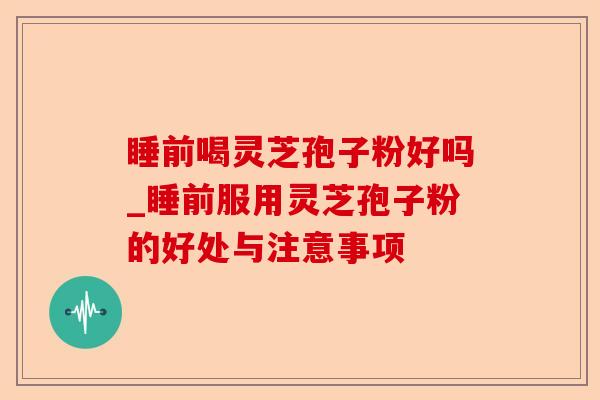 睡前喝灵芝孢子粉好吗_睡前服用灵芝孢子粉的好处与注意事项-第1张图片-卓越灵芝孢子粉 睡前喝灵芝孢子粉好吗_睡前服用灵芝孢子粉的好处与注意事项-第1张图片-卓越灵芝孢子粉