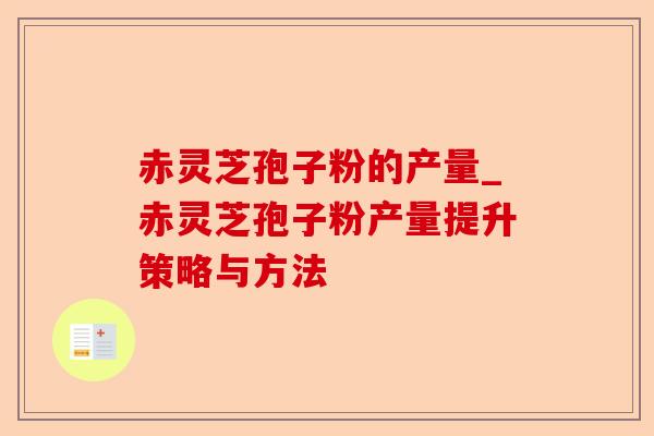 赤灵芝孢子粉的产量_赤灵芝孢子粉产量提升策略与方法-第1张图片-卓越灵芝孢子粉 赤灵芝孢子粉的产量_赤灵芝孢子粉产量提升策略与方法-第1张图片-卓越灵芝孢子粉