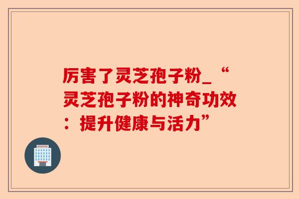 厉害了灵芝孢子粉_“灵芝孢子粉的神奇功效:提升健康与活力”-第1张图片-卓越灵芝孢子粉 厉害了灵芝孢子粉_“灵芝孢子粉的神奇功效:提升健康与活力”-第1张图片-卓越灵芝孢子粉