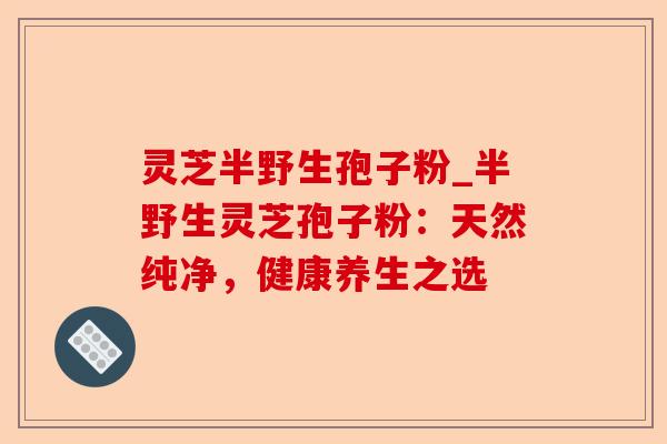 灵芝半野生孢子粉_半野生灵芝孢子粉:天然纯净,健康养生之选-第1张图片-卓越灵芝孢子粉 灵芝半野生孢子粉_半野生灵芝孢子粉:天然纯净,健康养生之选-第1张图片-卓越灵芝孢子粉