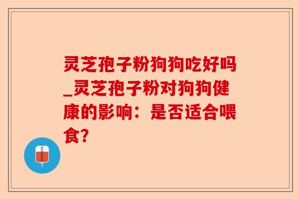 灵芝孢子粉狗狗吃好吗_灵芝孢子粉对狗狗健康的影响：是否适合喂食？-第1张图片-卓越灵芝孢子粉